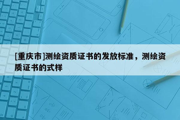 [重庆市]测绘资质证书的发放标准，测绘资质证书的式样