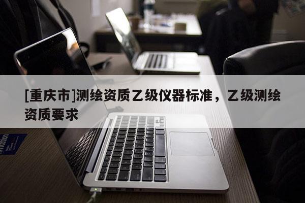 [重庆市]测绘资质乙级仪器标准，乙级测绘资质要求