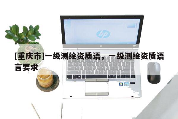 [重庆市]一级测绘资质语，一级测绘资质语言要求