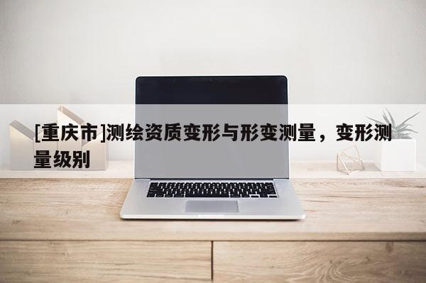 [重庆市]测绘资质变形与形变测量，变形测量级别