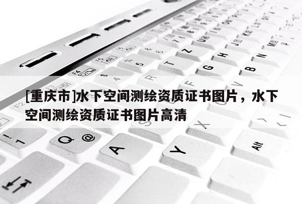 [重庆市]水下空间测绘资质证书图片，水下空间测绘资质证书图片高清