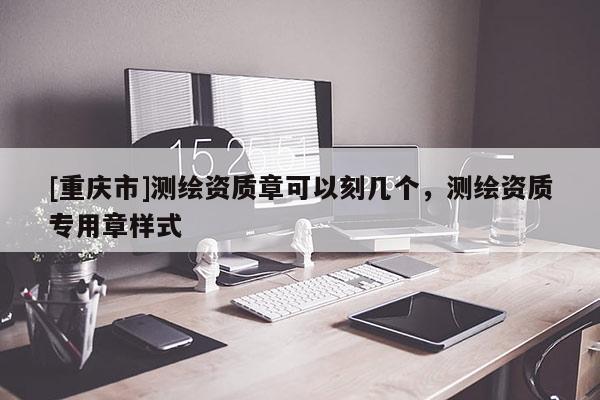 [重庆市]测绘资质章可以刻几个，测绘资质专用章样式