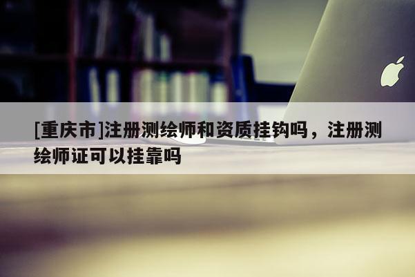 [重庆市]注册测绘师和资质挂钩吗，注册测绘师证可以 *** 吗
