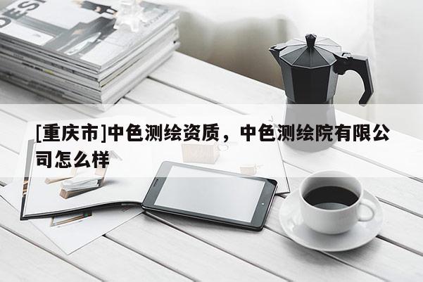 [重庆市]中色测绘资质，中色测绘院有限公司怎么样