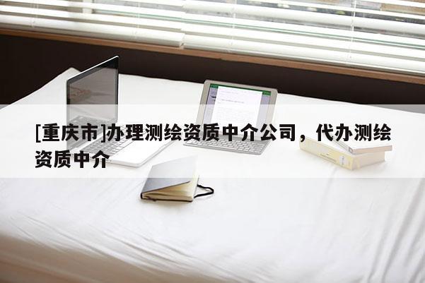 [重庆市]办理测绘资质中介公司，代办测绘资质中介