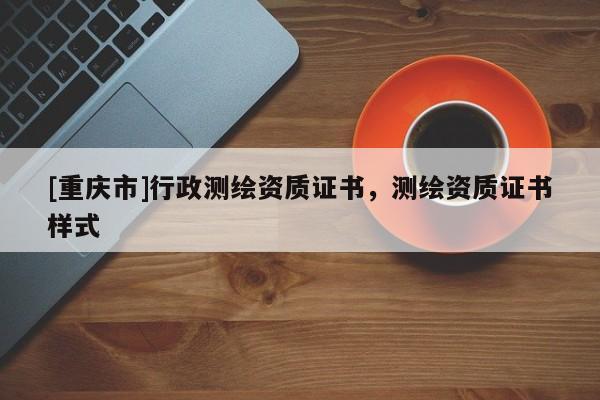 [重庆市]行政测绘资质证书，测绘资质证书样式