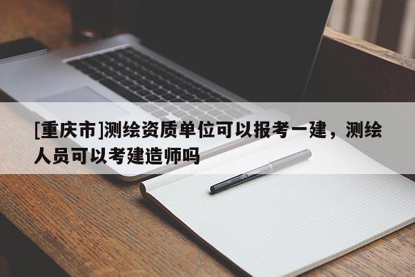 [重庆市]测绘资质单位可以报考一建，测绘人员可以考建造师吗
