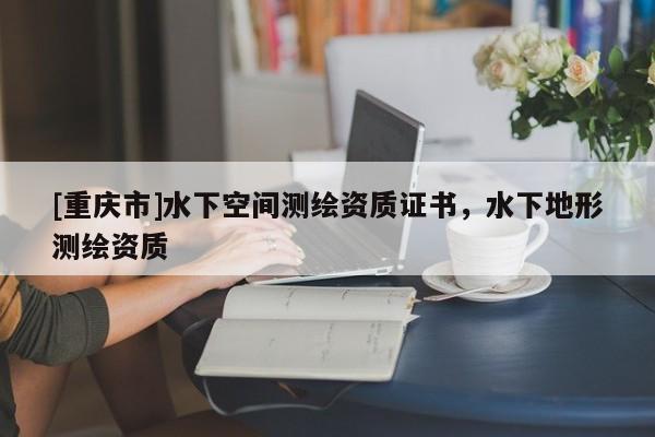 [重庆市]水下空间测绘资质证书，水下地形测绘资质