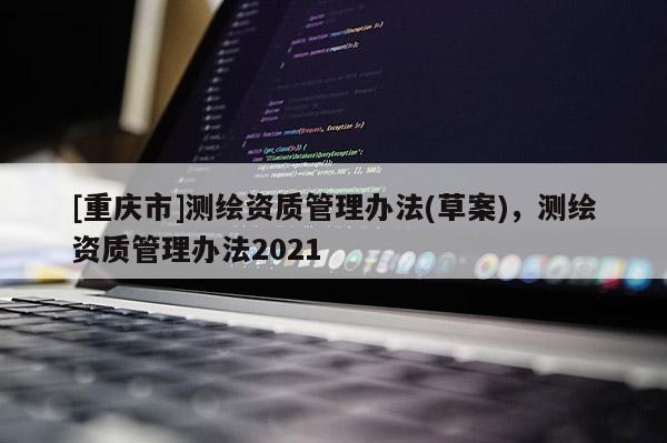 [重庆市]测绘资质管理办法(草案)，测绘资质管理办法2021