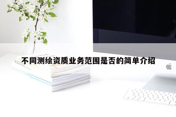 不同测绘资质业务范围是否的简单介绍