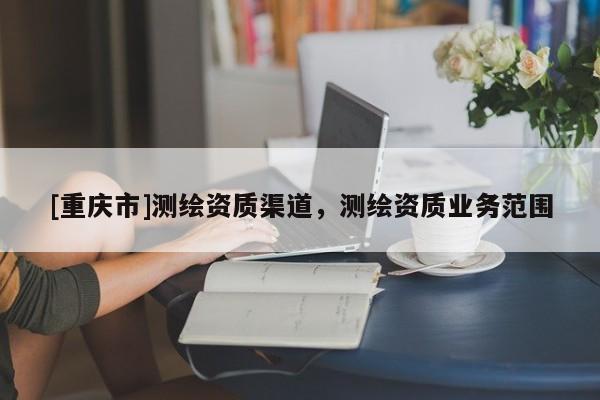 [重庆市]测绘资质渠道，测绘资质业务范围