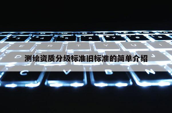 测绘资质分级标准旧标准的简单介绍