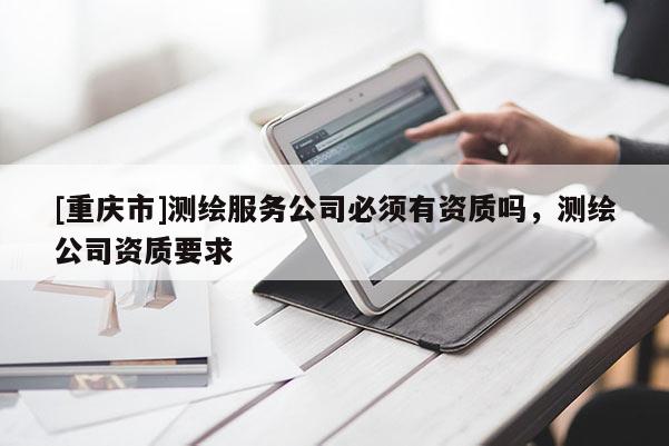 [重庆市]测绘服务公司必须有资质吗，测绘公司资质要求
