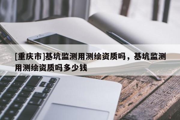 [重庆市]基坑监测用测绘资质吗，基坑监测用测绘资质吗多少钱
