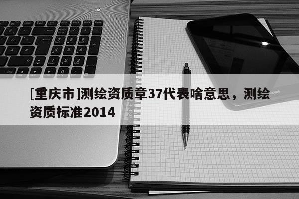 [重庆市]测绘资质章37代表啥意思，测绘资质标准2014