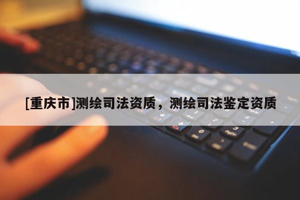 [重庆市]测绘司法资质，测绘司法鉴定资质