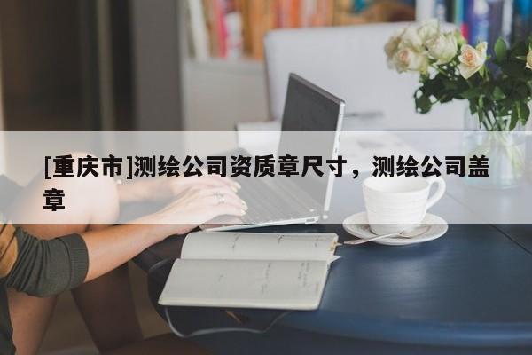 [重庆市]测绘公司资质章尺寸，测绘公司盖章