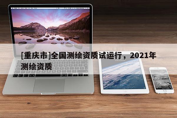 [重庆市]全国测绘资质试运行，2021年测绘资质