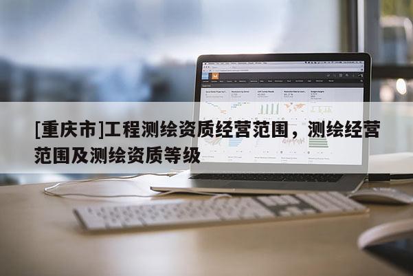 [重庆市]工程测绘资质经营范围，测绘经营范围及测绘资质等级