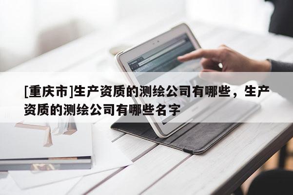[重庆市]生产资质的测绘公司有哪些，生产资质的测绘公司有哪些名字
