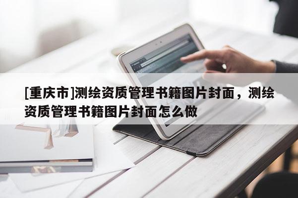 [重庆市]测绘资质管理书籍图片封面，测绘资质管理书籍图片封面怎么做
