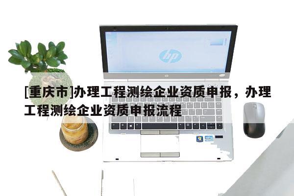 [重庆市]办理工程测绘企业资质申报，办理工程测绘企业资质申报流程