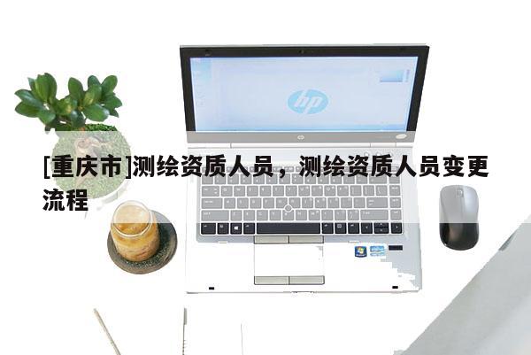 [重庆市]测绘资质人员，测绘资质人员变更流程