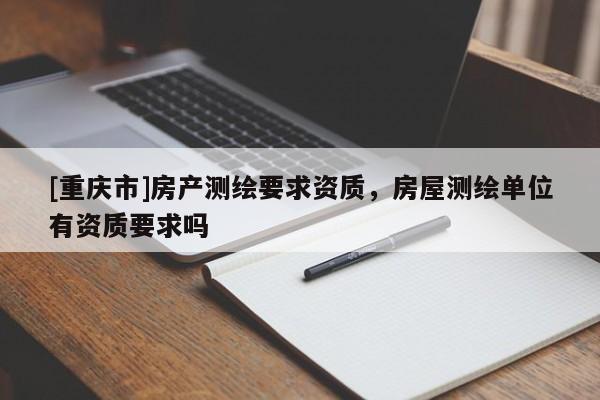[重庆市]房产测绘要求资质，房屋测绘单位有资质要求吗