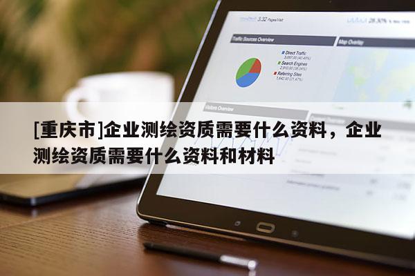 [重庆市]企业测绘资质需要什么资料，企业测绘资质需要什么资料和材料