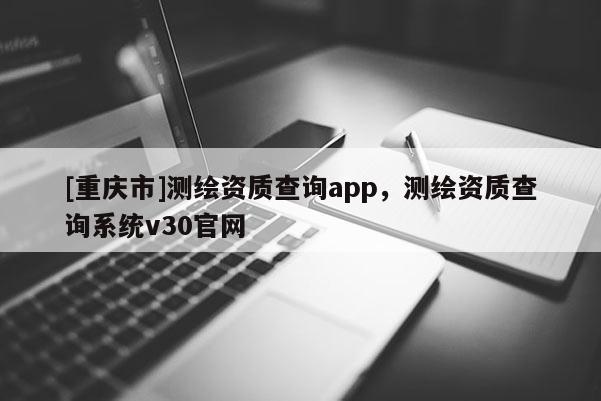 [重庆市]测绘资质查询app，测绘资质查询系统v30官网