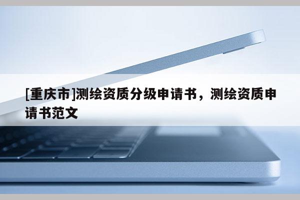 [重庆市]测绘资质分级申请书，测绘资质申请书范文