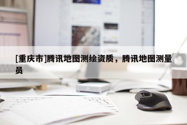 [重庆市]腾讯地图测绘资质，腾讯地图测量员