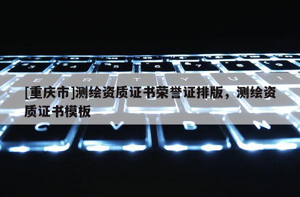 [重庆市]测绘资质证书荣誉证排版，测绘资质证书模板