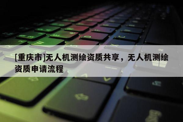 [重庆市]无人机测绘资质共享，无人机测绘资质申请流程