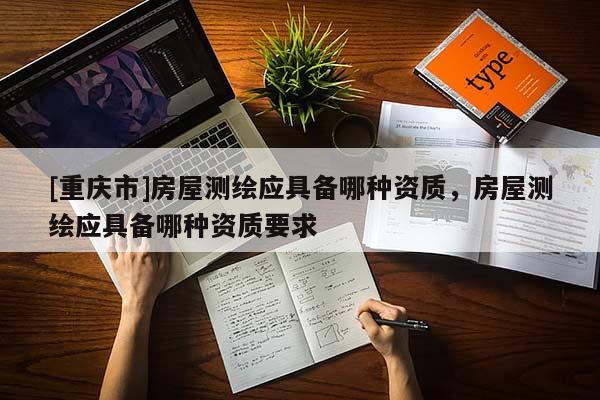 [重庆市]房屋测绘应具备哪种资质，房屋测绘应具备哪种资质要求