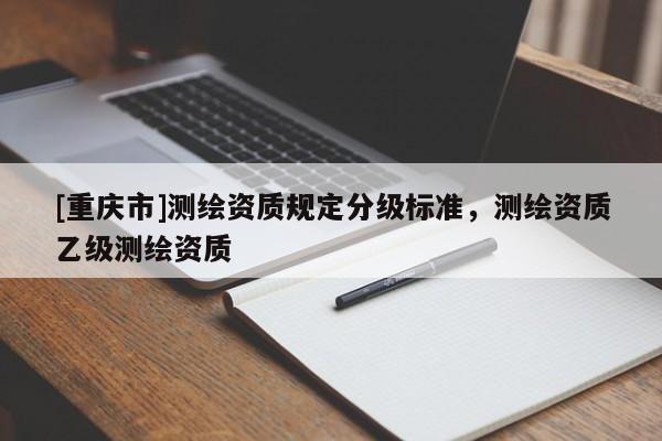 [重庆市]测绘资质规定分级标准，测绘资质乙级测绘资质