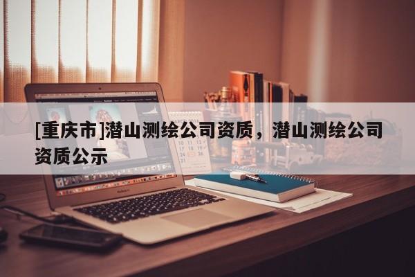 [重庆市]潜山测绘公司资质，潜山测绘公司资质公示