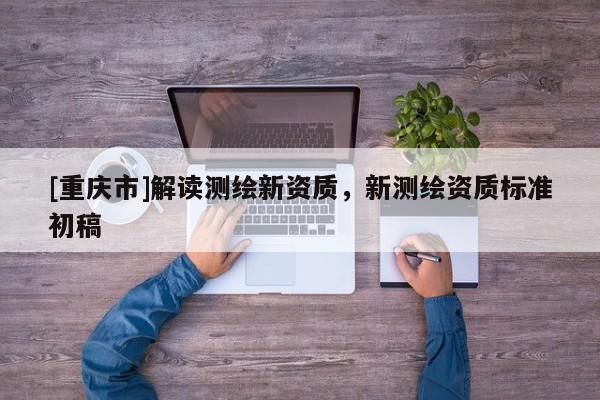 [重庆市]解读测绘新资质，新测绘资质标准初稿