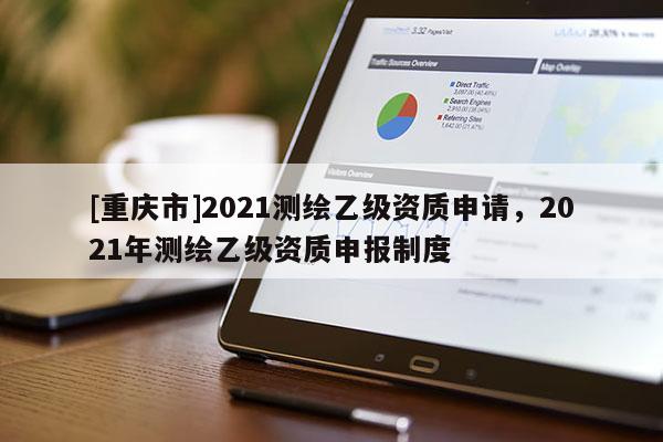 [重庆市]2021测绘乙级资质申请，2021年测绘乙级资质申报制度
