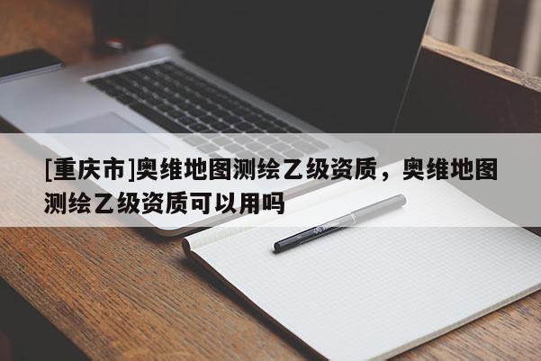 [重庆市]奥维地图测绘乙级资质，奥维地图测绘乙级资质可以用吗