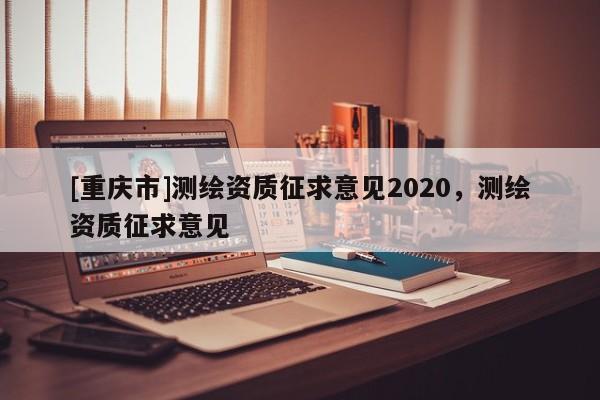 [重庆市]测绘资质征求意见2020，测绘资质征求意见