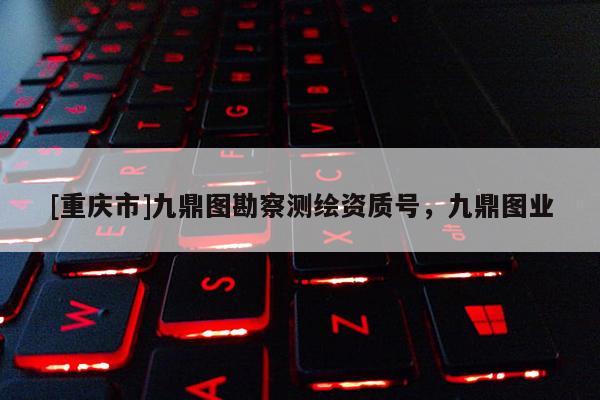 [重庆市]九鼎图勘察测绘资质号，九鼎图业