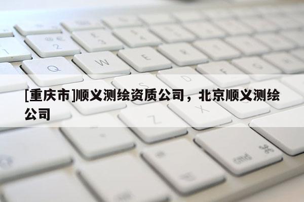 [重庆市]顺义测绘资质公司，北京顺义测绘公司