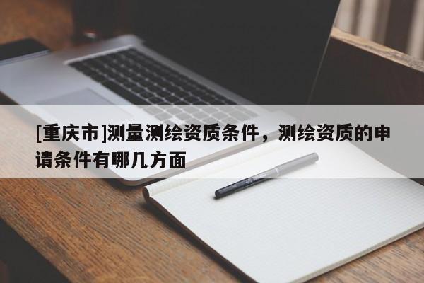 [重庆市]测量测绘资质条件，测绘资质的申请条件有哪几方面