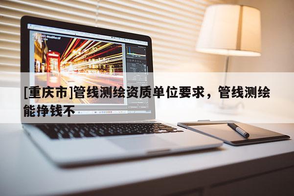 [重庆市]管线测绘资质单位要求，管线测绘能挣钱不
