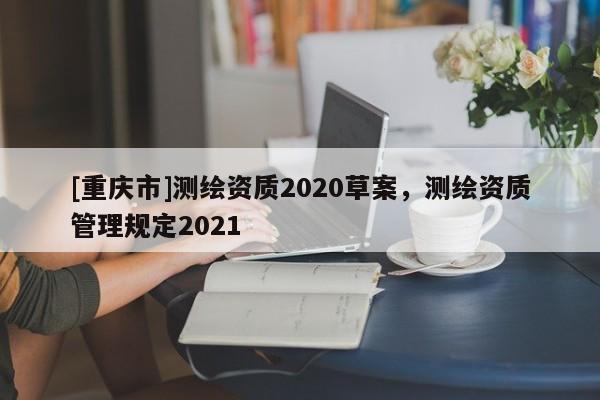 [重庆市]测绘资质2020草案，测绘资质管理规定2021