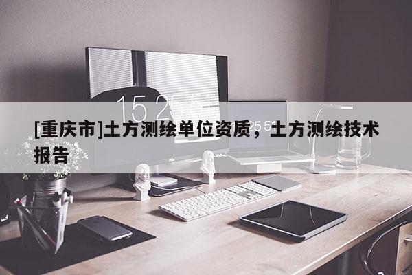 [重庆市]土方测绘单位资质，土方测绘技术报告