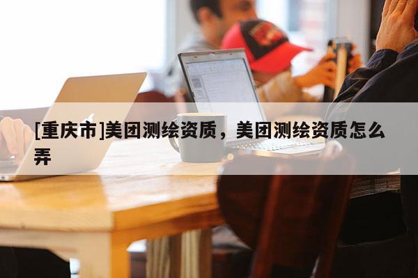 [重庆市]美团测绘资质，美团测绘资质怎么弄