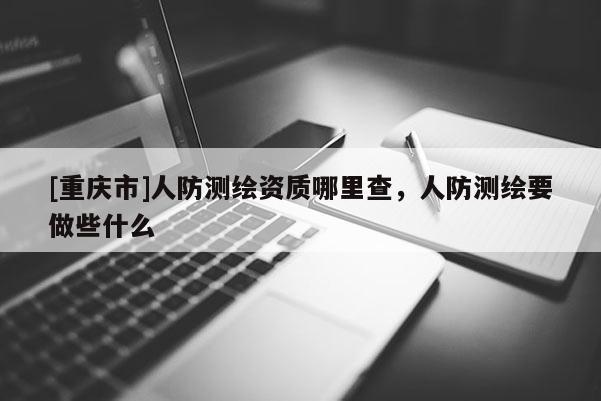 [重庆市]人防测绘资质哪里查，人防测绘要做些什么