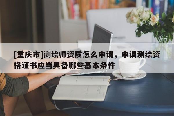 [重庆市]测绘师资质怎么申请，申请测绘资格证书应当具备哪些基本条件